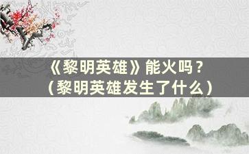 《黎明英雄》能火吗？ （黎明英雄发生了什么）